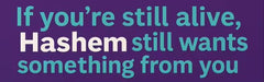 If you're still alive, Hashem still wants something from you
